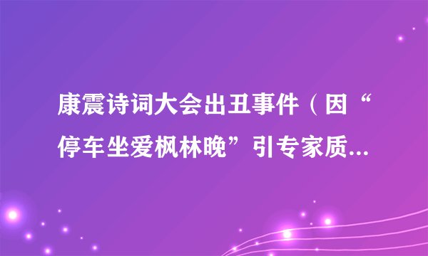 康震诗词大会出丑事件（因“停车坐爱枫林晚”引专家质疑）-飞外网