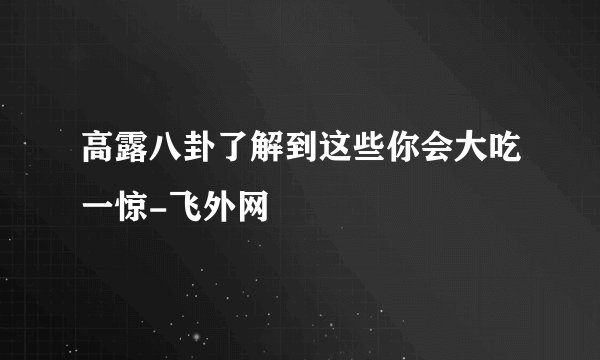高露八卦了解到这些你会大吃一惊-飞外网