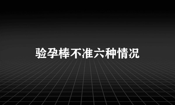 验孕棒不准六种情况