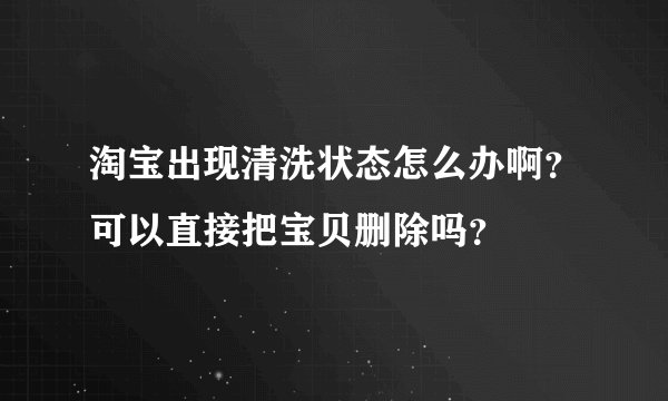 淘宝出现清洗状态怎么办啊？可以直接把宝贝删除吗？