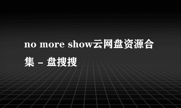 no more show云网盘资源合集 - 盘搜搜