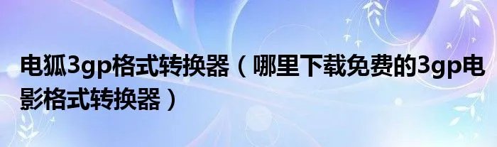 电狐3gp格式转换器（哪里下载免费的3gp电影格式转换器）