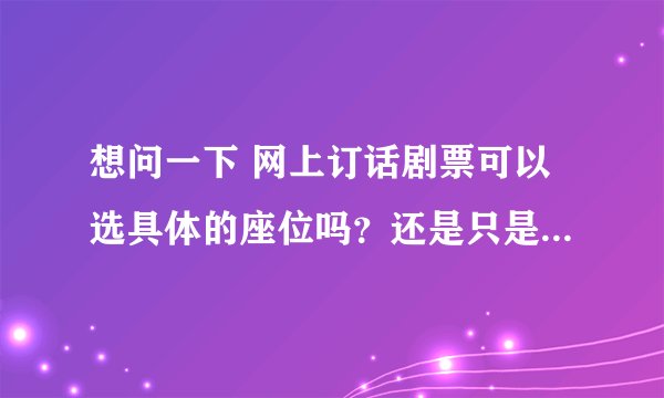 想问一下 网上订话剧票可以选具体的座位吗？还是只是按票价规定一个区域？ （国家大剧院·戏剧场 ）谢谢！