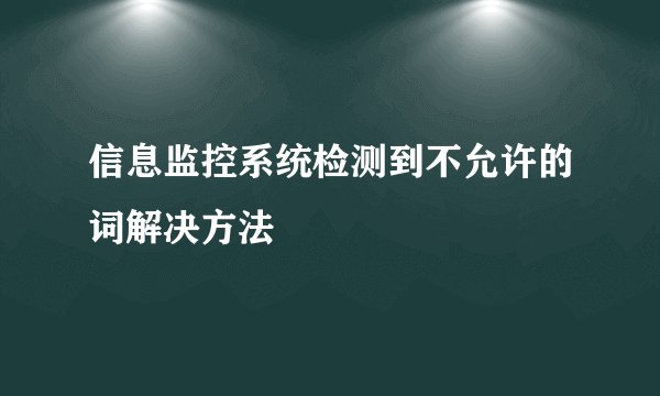 信息监控系统检测到不允许的词解决方法