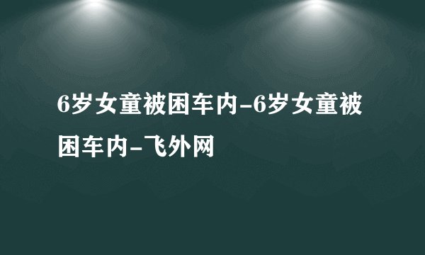 6岁女童被困车内-6岁女童被困车内-飞外网