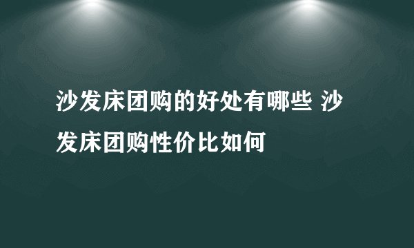 沙发床团购的好处有哪些 沙发床团购性价比如何