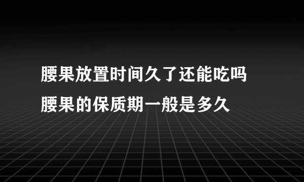 腰果放置时间久了还能吃吗 腰果的保质期一般是多久