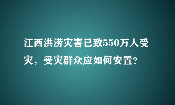 江西洪涝灾害已致550万人受灾，受灾群众应如何安置？