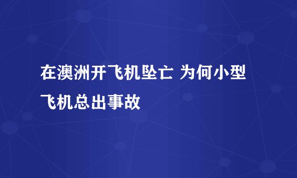 在澳洲开飞机坠亡 为何小型飞机总出事故