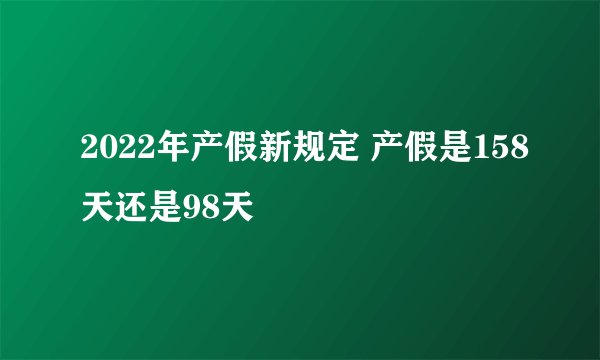 2022年产假新规定 产假是158天还是98天