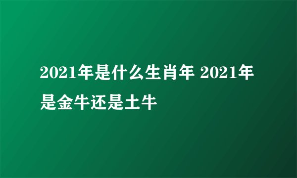 2021年是什么生肖年 2021年是金牛还是土牛