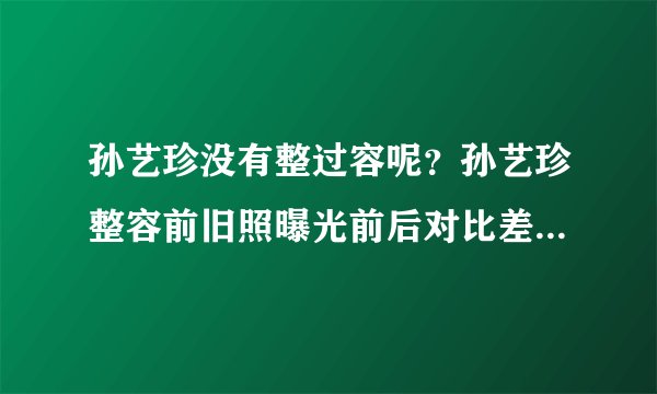 孙艺珍没有整过容呢？孙艺珍整容前旧照曝光前后对比差别惊人_飞外网