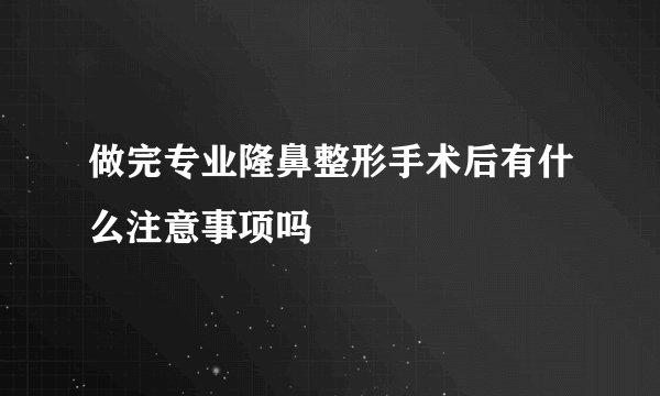 做完专业隆鼻整形手术后有什么注意事项吗