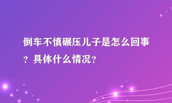 倒车不慎碾压儿子是怎么回事？具体什么情况？