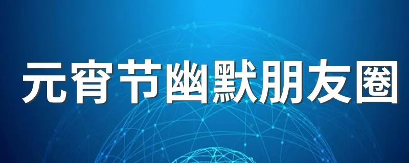 元宵节幽默朋友圈 元宵节怎么幽默发朋友圈