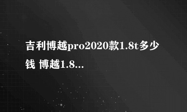 吉利博越pro2020款1.8t多少钱 博越1.8t售价仅需10万元_飞外网