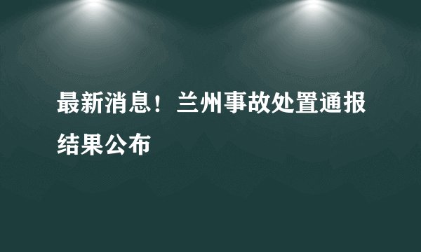 最新消息！兰州事故处置通报结果公布