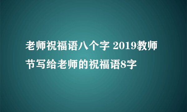 老师祝福语八个字 2019教师节写给老师的祝福语8字