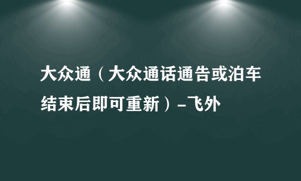 大众通（大众通话通告或泊车结束后即可重新）-飞外