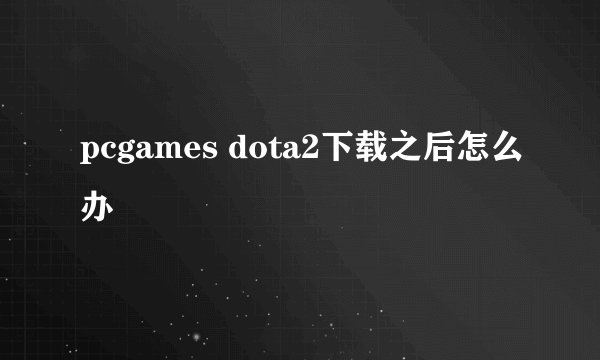 pcgames dota2下载之后怎么办