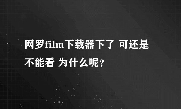 网罗film下载器下了 可还是不能看 为什么呢？