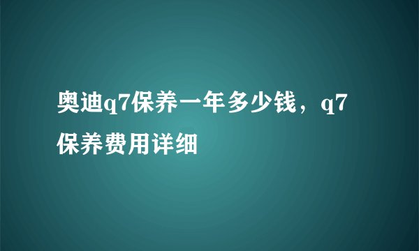 奥迪q7保养一年多少钱，q7保养费用详细