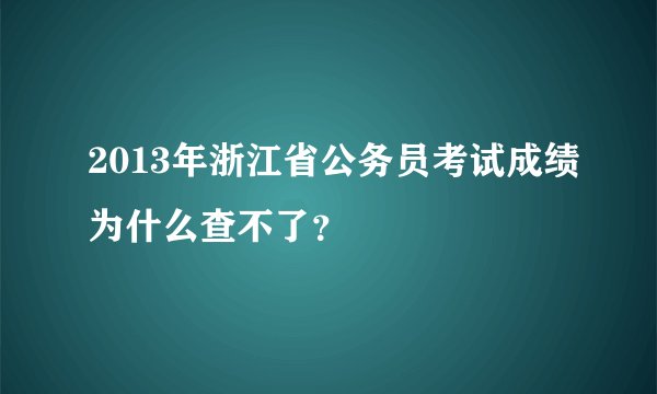 2013年浙江省公务员考试成绩为什么查不了？
