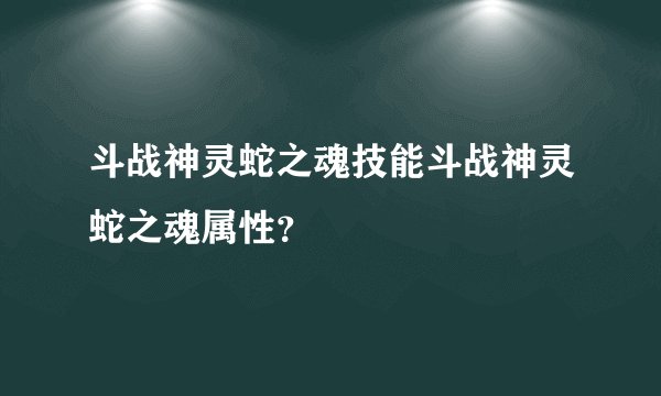 斗战神灵蛇之魂技能斗战神灵蛇之魂属性？