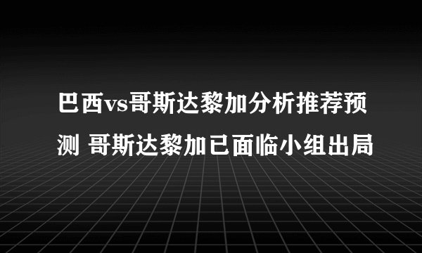 巴西vs哥斯达黎加分析推荐预测 哥斯达黎加已面临小组出局