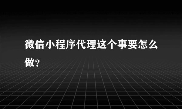 微信小程序代理这个事要怎么做？