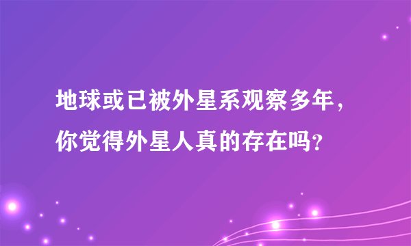 地球或已被外星系观察多年，你觉得外星人真的存在吗？