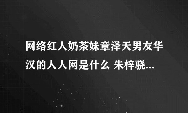 网络红人奶茶妹章泽天男友华汉的人人网是什么 朱梓骁微博是什么