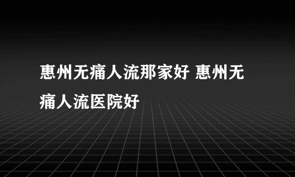 惠州无痛人流那家好 惠州无痛人流医院好