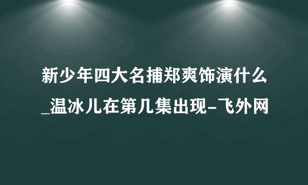 新少年四大名捕郑爽饰演什么_温冰儿在第几集出现-飞外网