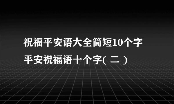 祝福平安语大全简短10个字 平安祝福语十个字( 二 )