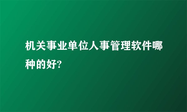 机关事业单位人事管理软件哪种的好?