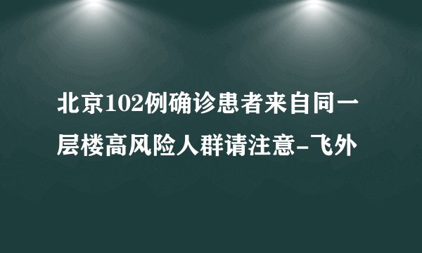北京102例确诊患者来自同一层楼高风险人群请注意-飞外