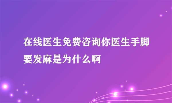在线医生免费咨询你医生手脚要发麻是为什么啊