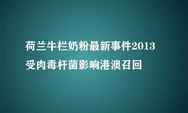 荷兰牛栏奶粉最新事件2013 受肉毒杆菌影响港澳召回