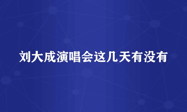 刘大成演唱会这几天有没有
