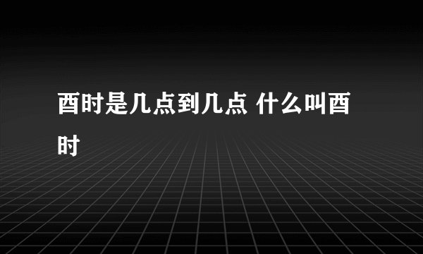 酉时是几点到几点 什么叫酉时
