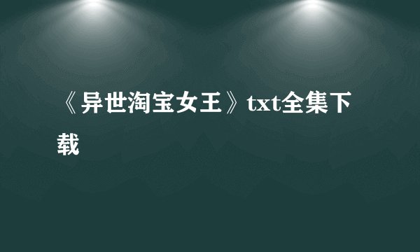《异世淘宝女王》txt全集下载
