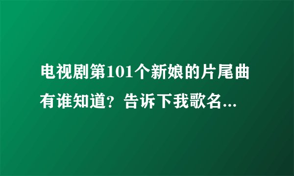 电视剧第101个新娘的片尾曲有谁知道？告诉下我歌名。谢谢啊！