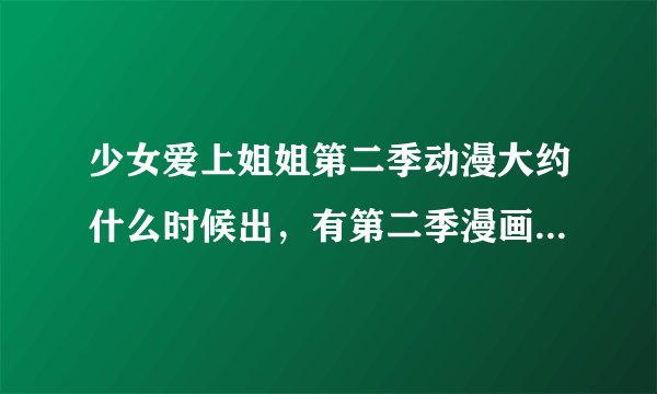 少女爱上姐姐第二季动漫大约什么时候出，有第二季漫画的地址求发一下，谢谢