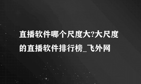 直播软件哪个尺度大?大尺度的直播软件排行榜_飞外网