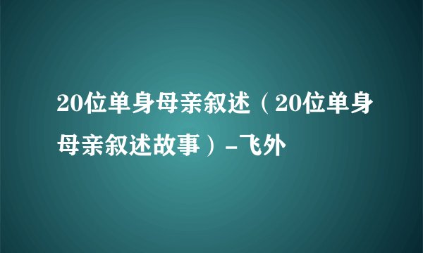 20位单身母亲叙述（20位单身母亲叙述故事）-飞外