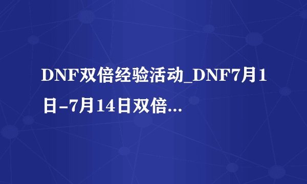 DNF双倍经验活动_DNF7月1日-7月14日双倍经验活动公告-飞外网