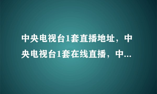 中央电视台1套直播地址，中央电视台1套在线直播，中央电视台1套在线观看，中央电视台1套直播视频？