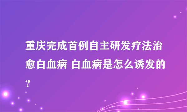重庆完成首例自主研发疗法治愈白血病 白血病是怎么诱发的？
