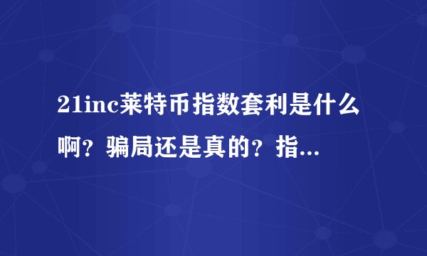 21inc莱特币指数套利是什么啊？骗局还是真的？指数套利又是什么